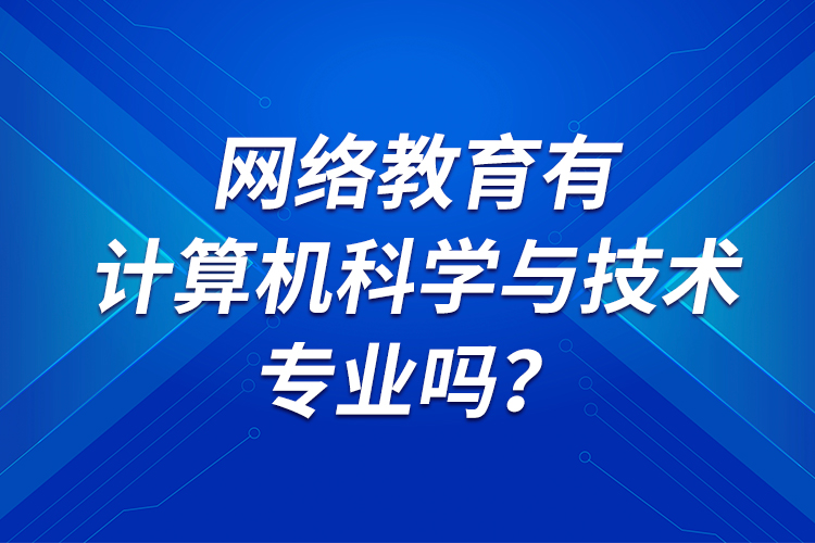 網(wǎng)絡教育有計算機科學與技術專業(yè)嗎？