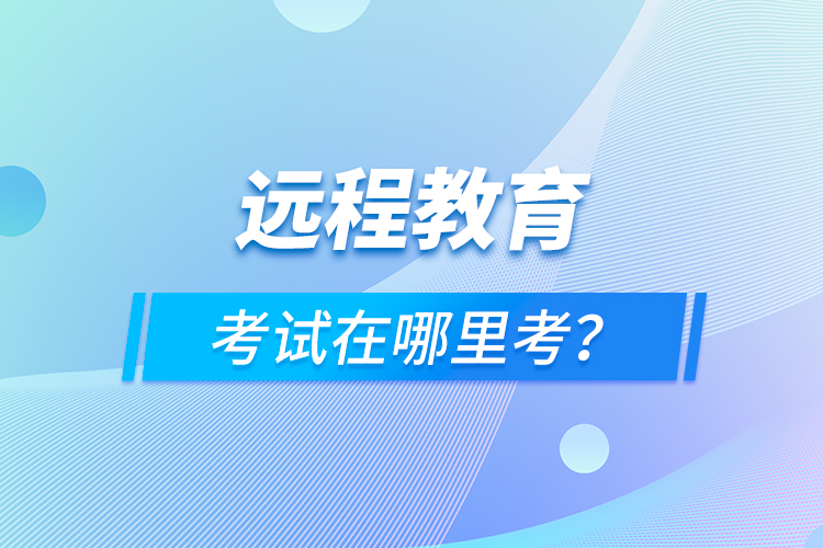 遠(yuǎn)程教育考試在哪里考？