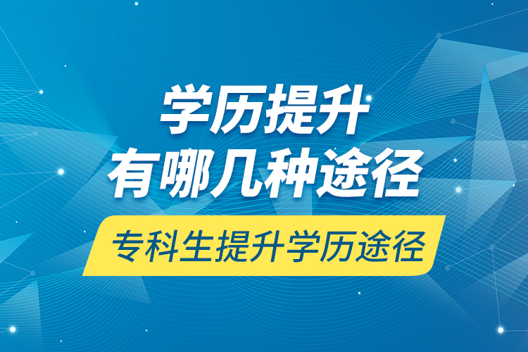 學(xué)歷提升有哪幾種途徑，?？粕嵘龑W(xué)歷途徑