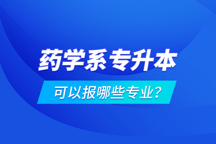 藥學(xué)系專升本可以報(bào)哪些專業(yè)？