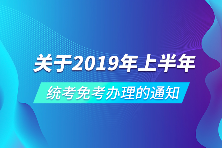 關(guān)于2019年上半年統(tǒng)考免考辦理的通知