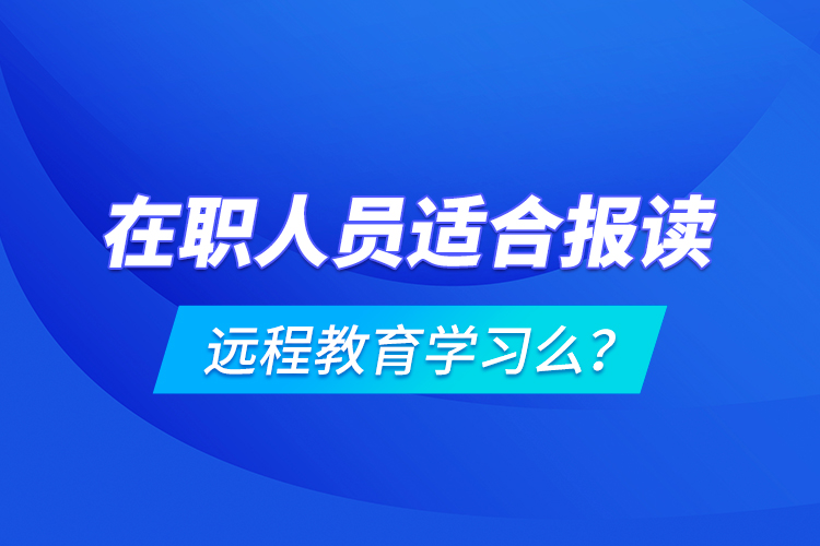 在職人員適合報讀遠(yuǎn)程教育學(xué)習(xí)么？