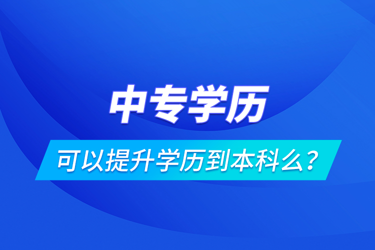 中專學(xué)歷可以提升學(xué)歷到本科么？