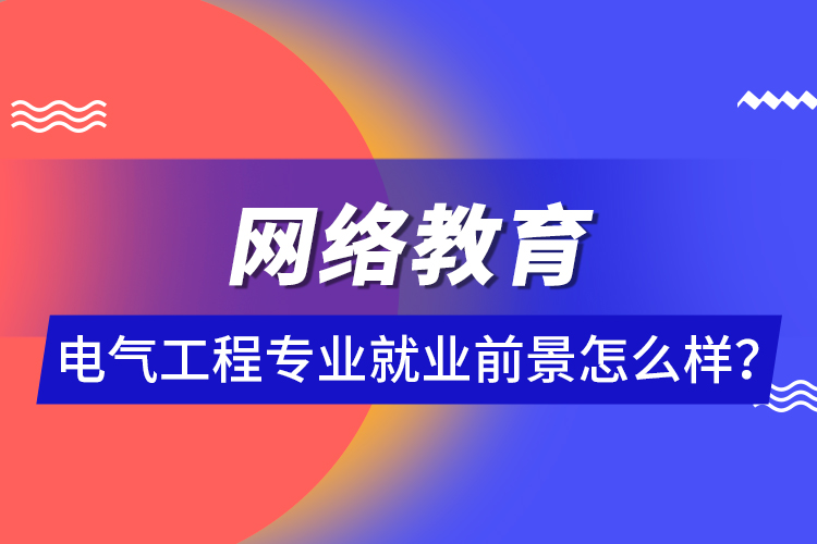 網(wǎng)絡(luò)教育電氣工程專業(yè)就業(yè)前景怎么樣？ 