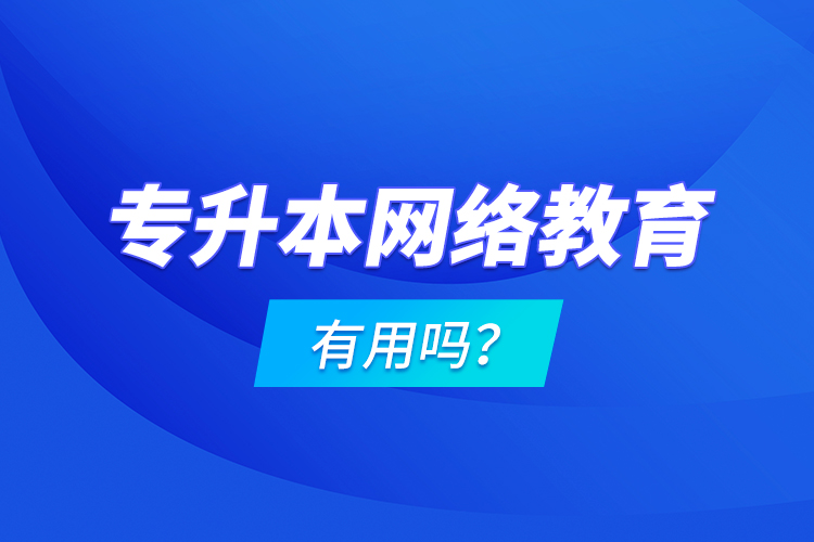 專升本網(wǎng)絡(luò)教育有用嗎？