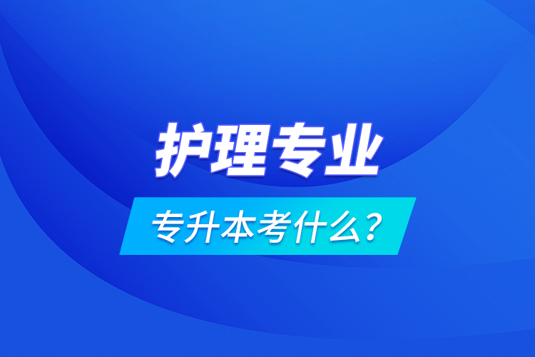 護(hù)理專業(yè)專升本考什么？