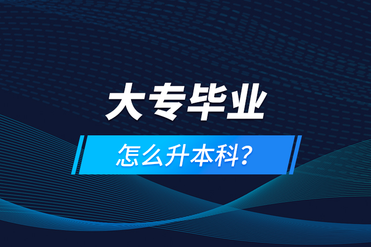 大專畢業(yè)怎么升本科？