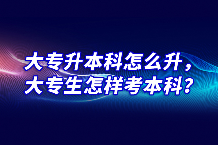 大專升本科怎么升，大專生怎樣考本科？