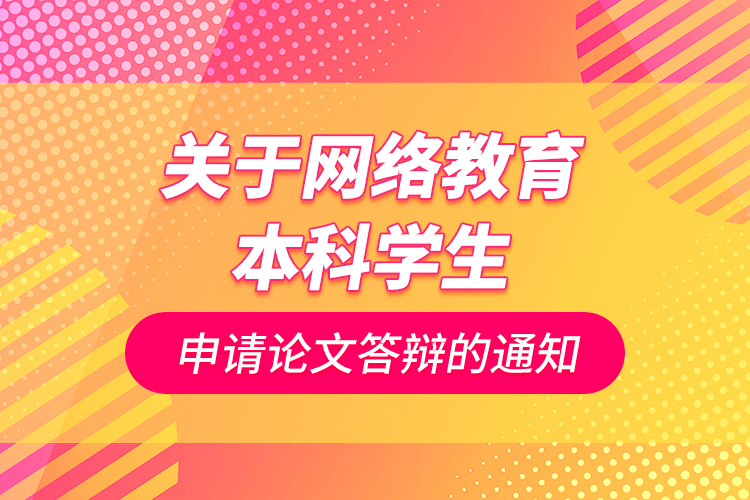 關(guān)于網(wǎng)絡(luò)教育本科學(xué)生申請論文答辯的通知