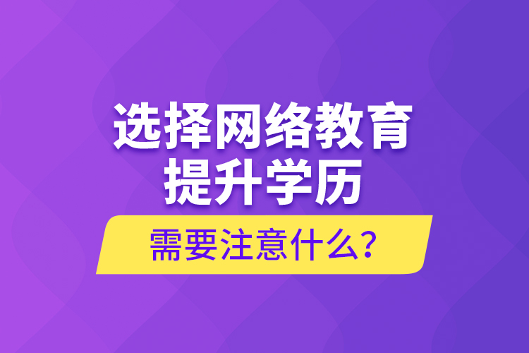 選擇網(wǎng)絡(luò)教育提升學(xué)歷需要注意什么？