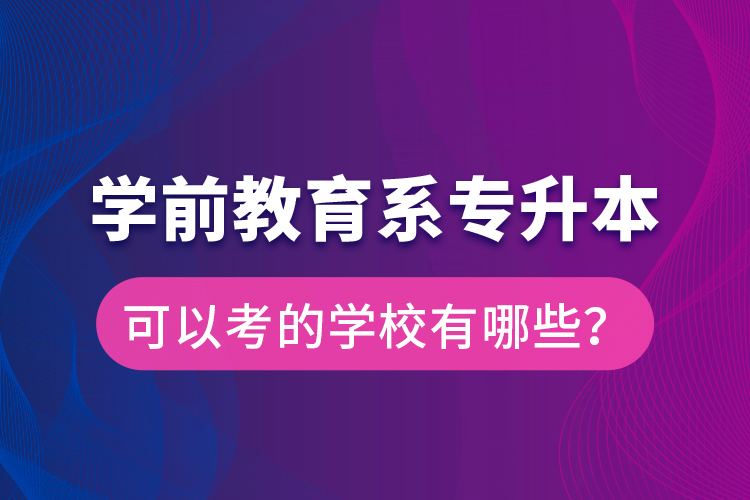 學(xué)前教育系專升本可以考的學(xué)校有哪些？