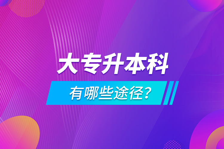 大專升本科有哪些途徑？