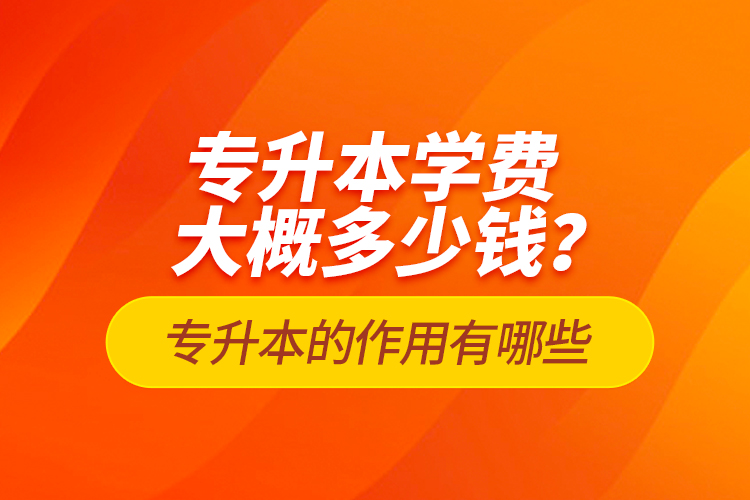 專升本學(xué)費大概多少錢？專升本的作用有哪些