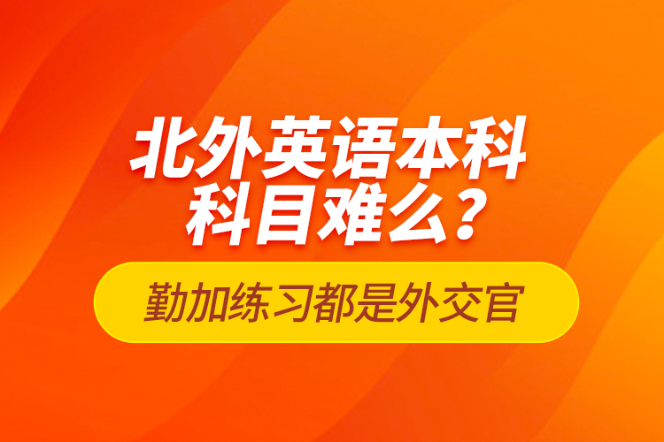 北外英語本科科目難么？勤加練習(xí)都是外交官