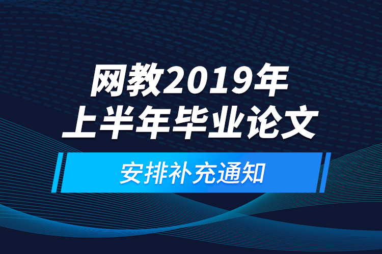 網(wǎng)教2019年上半年畢業(yè)論文安排補充通知