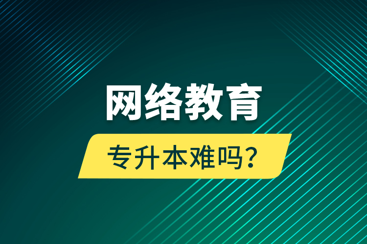 網絡教育專升本難嗎？