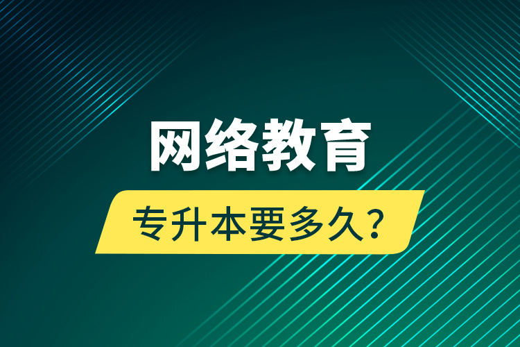 網(wǎng)絡(luò)教育專升本要多久？