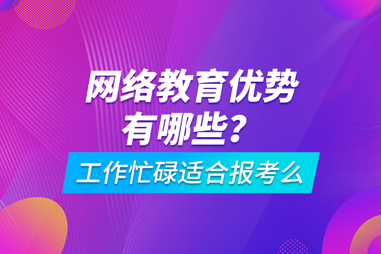 網(wǎng)絡教育優(yōu)勢有哪些？工作忙碌適合報考么