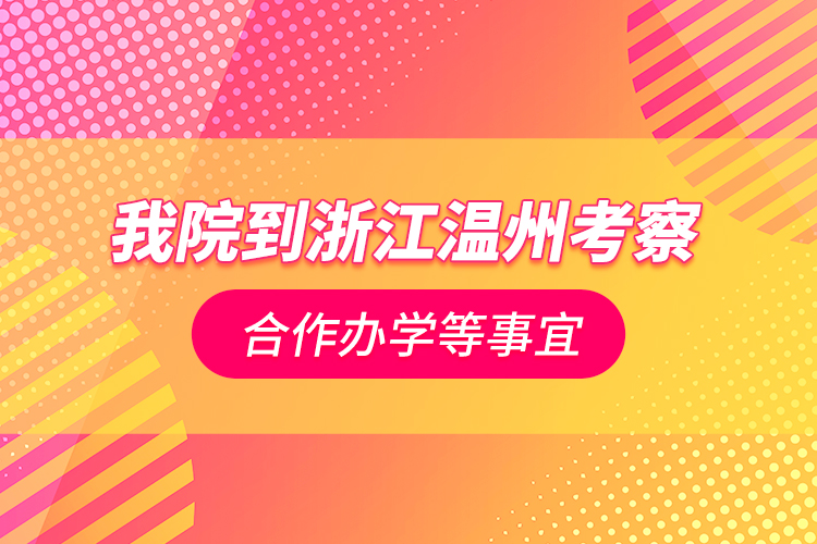 我院到浙江溫州考察合作辦學等事宜