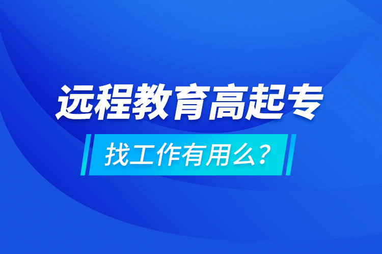 遠(yuǎn)程教育高起專找工作有用么？