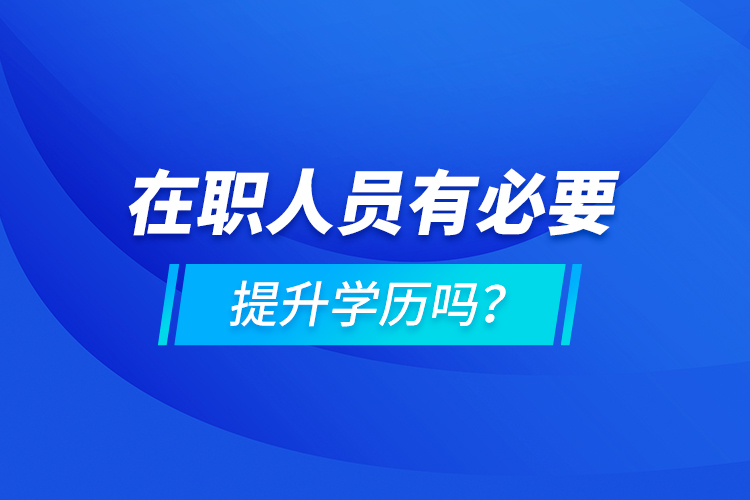 在職人員有必要提升學(xué)歷嗎？