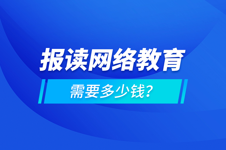 報讀網(wǎng)絡教育需要多少錢？