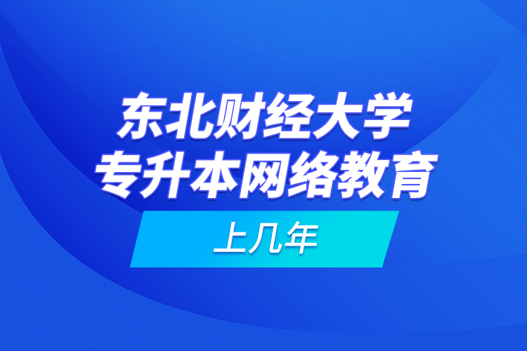 東北財(cái)經(jīng)大學(xué)專升本網(wǎng)絡(luò)教育上幾年