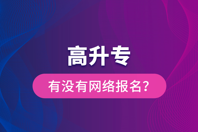 高升專有沒有網(wǎng)絡(luò)報名？