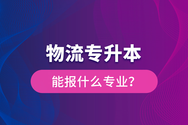 物流專升本能報(bào)什么專業(yè)？