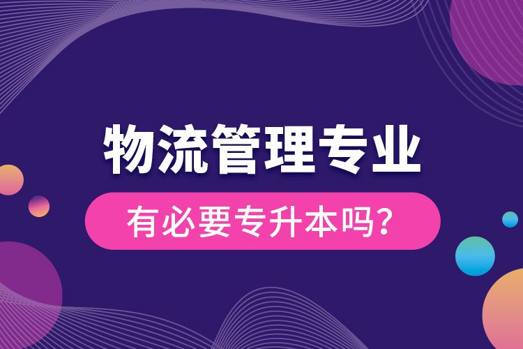 物流管理專業(yè)有必要專升本嗎？