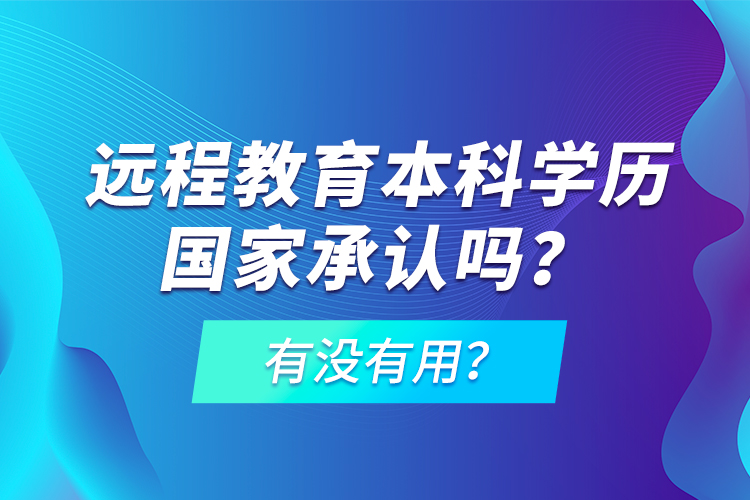 遠程教育本科學歷國家承認嗎？有沒有用？