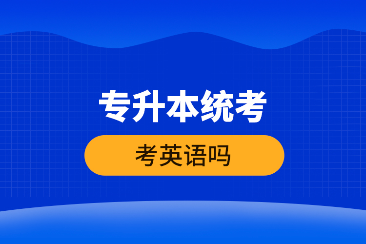 專升本統(tǒng)考考英語嗎