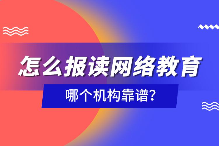 怎么報讀網(wǎng)絡(luò)教育，哪個機構(gòu)靠譜？