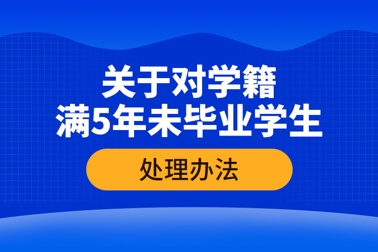 關于對學籍滿5年未畢業(yè)學生的處理辦法