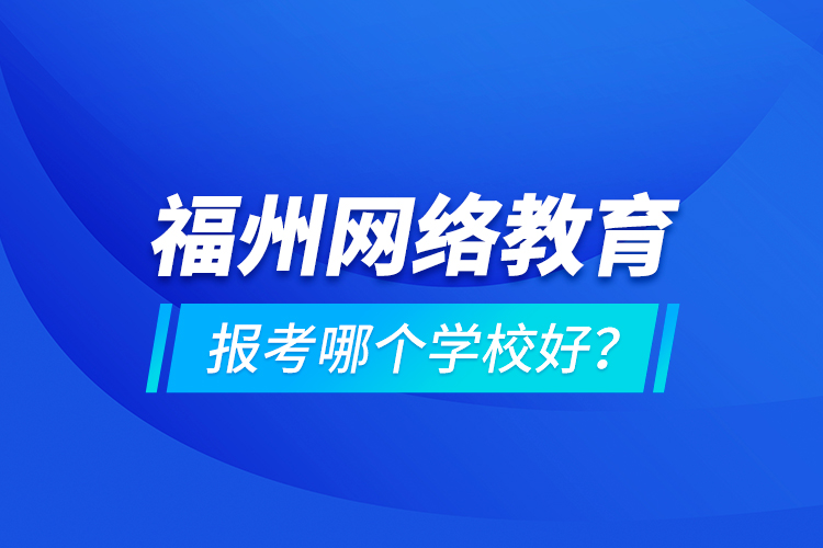 福州網(wǎng)絡(luò)教育報(bào)考哪個(gè)學(xué)校好？