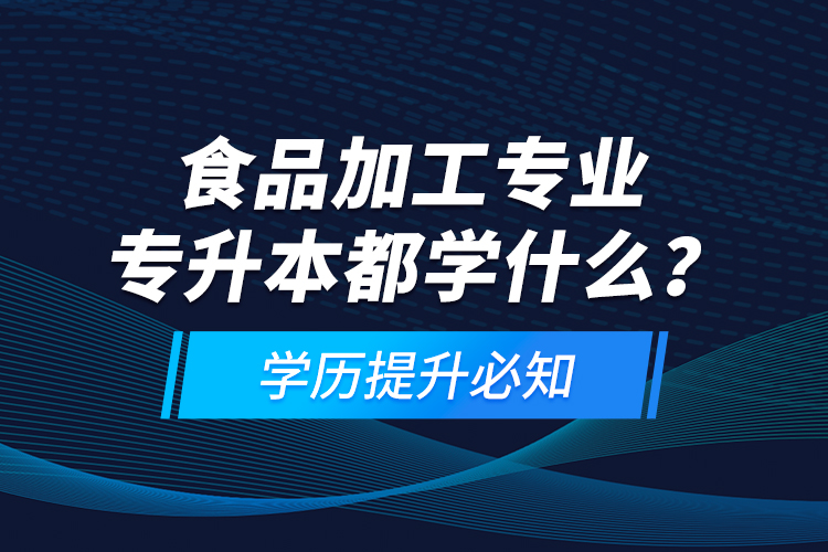 食品加工專業(yè)專升本都學(xué)什么？學(xué)歷提升必知