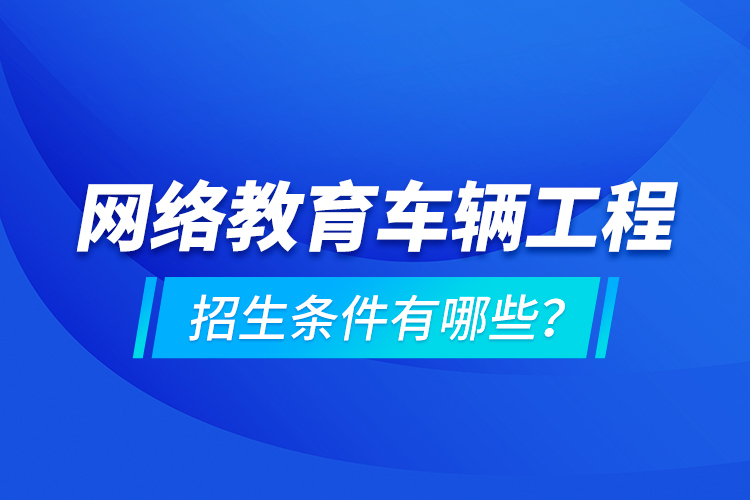 網(wǎng)絡(luò)教育車輛工程的招生條件有哪些？