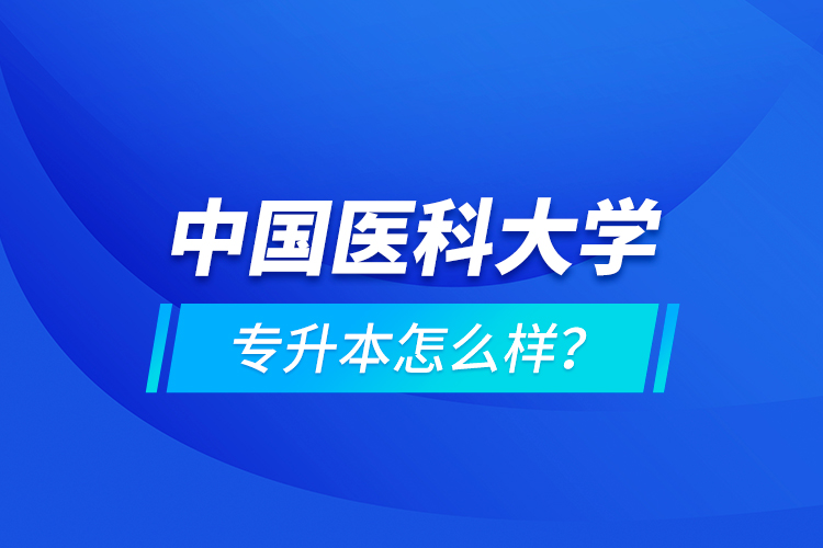 中國醫(yī)科大學(xué)專升本怎么樣？