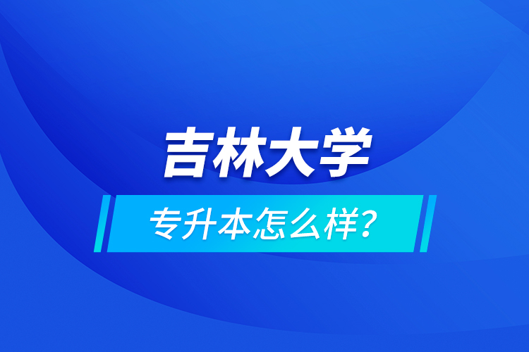 吉林大學專升本怎么樣？