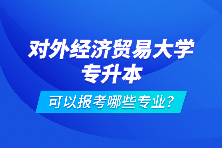 對外經(jīng)濟貿(mào)易大學(xué)專升本可以報考哪些專業(yè)？