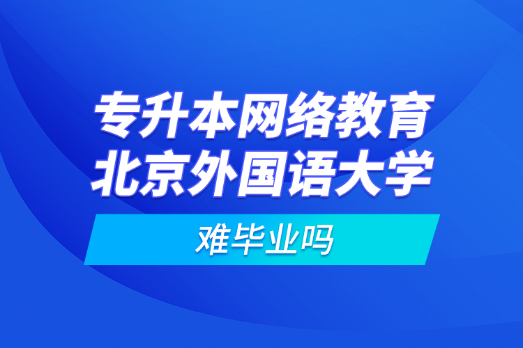 專升本網(wǎng)絡教育北京外國語大學難畢業(yè)嗎