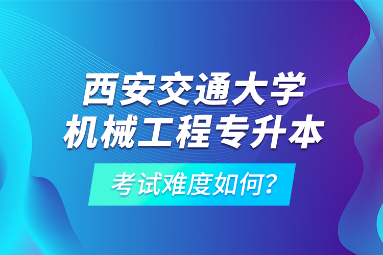 西安交通大學(xué)機(jī)械工程專升本考試難度如何？