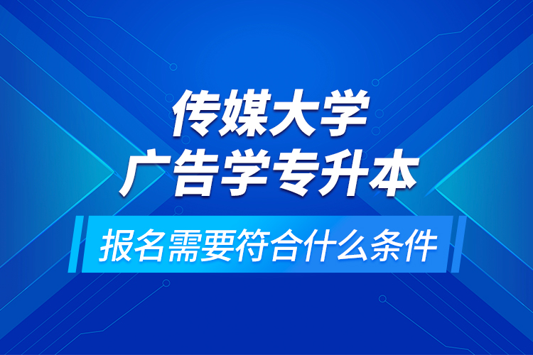 傳媒大學(xué)廣告學(xué)專升本報(bào)名需要符合什么條件