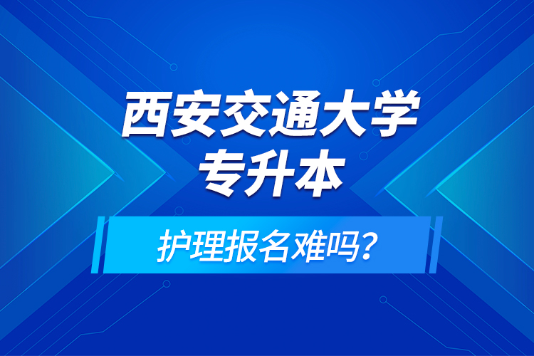 西安交通大學(xué)專升本護(hù)理報(bào)名難嗎？