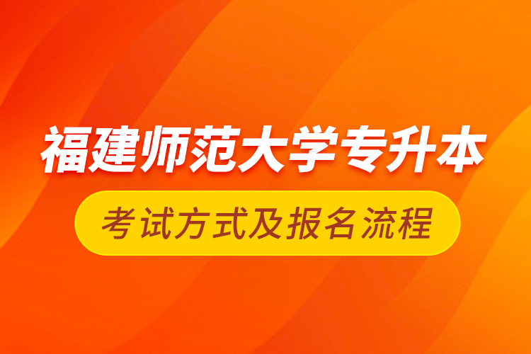 福建師范大學專升本考試方式及報名流程