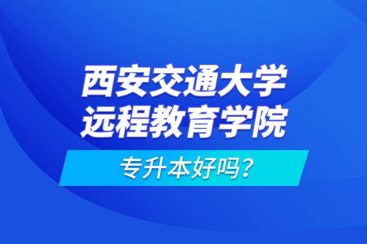 西安交通大學(xué)遠(yuǎn)程教育學(xué)院專升本好嗎？