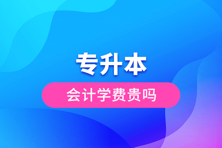 專升本會計(jì)學(xué)費(fèi)貴嗎