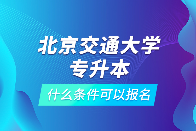 北京交通大學(xué)專升本什么條件可以報名