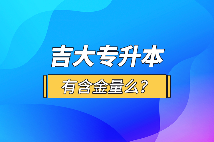 吉大專升本有含金量么？