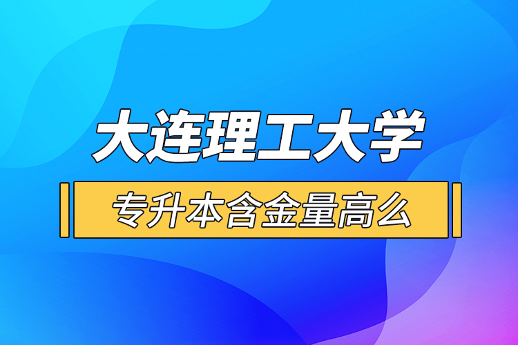 大連理工大學(xué)專升本含金量高么